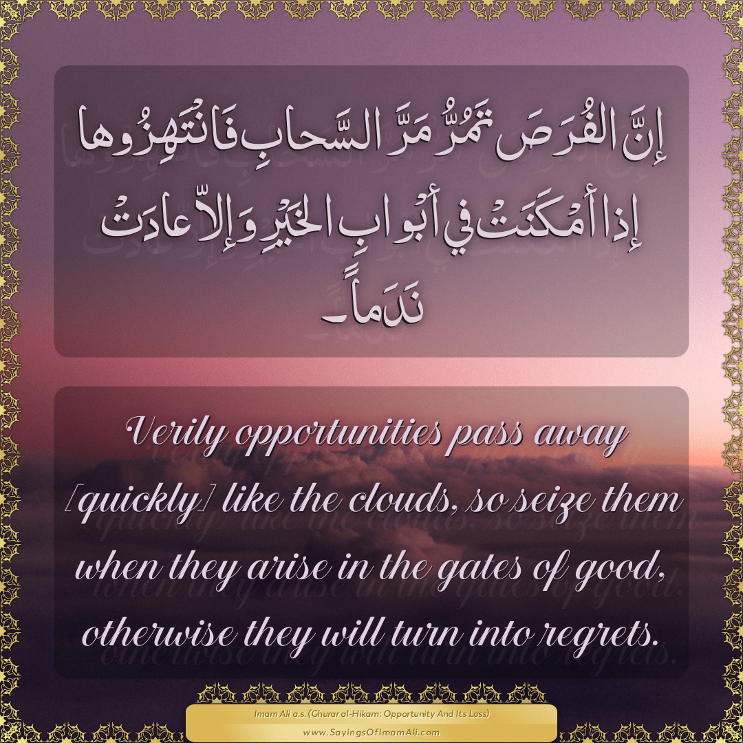 Verily opportunities pass away [quickly] like the clouds, so seize them...